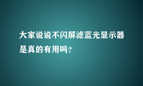 大家说说不闪屏滤蓝光显示器是真的有用吗？