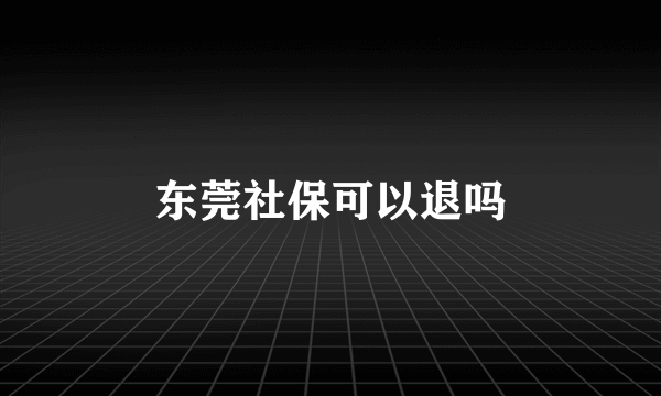 东莞社保可以退吗