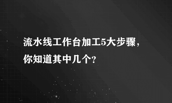 流水线工作台加工5大步骤，你知道其中几个？