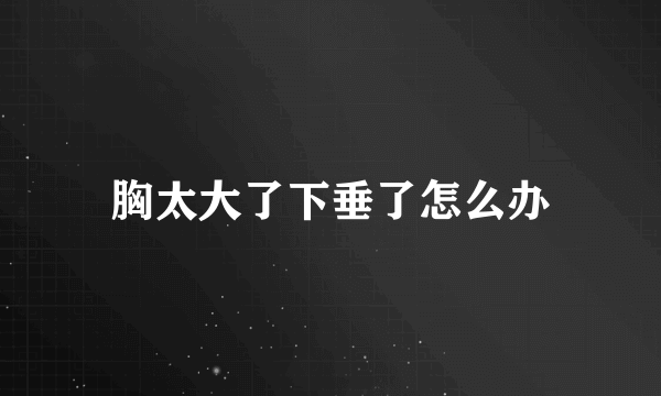 胸太大了下垂了怎么办