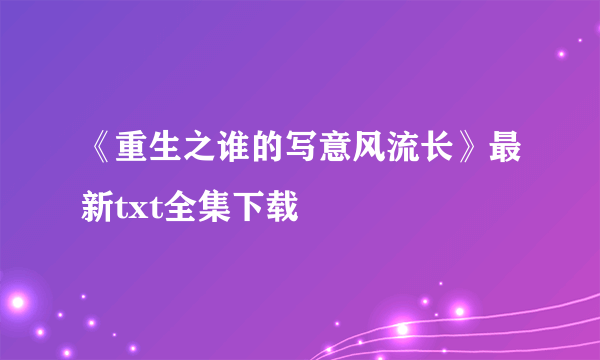 《重生之谁的写意风流长》最新txt全集下载