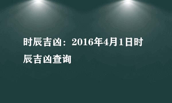 时辰吉凶：2016年4月1日时辰吉凶查询