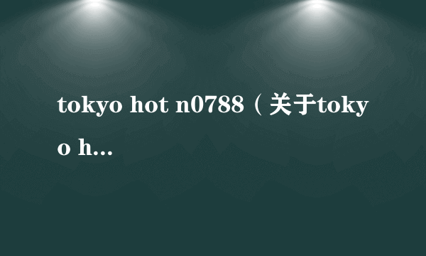tokyo hot n0788（关于tokyo hot n0788的简介）