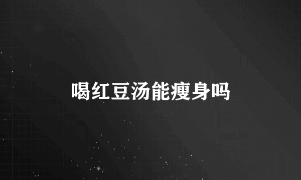 喝红豆汤能瘦身吗