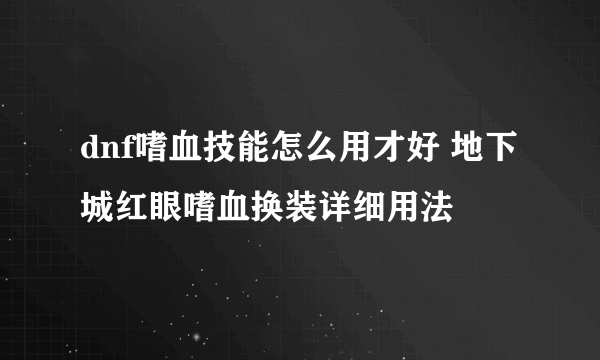 dnf嗜血技能怎么用才好 地下城红眼嗜血换装详细用法