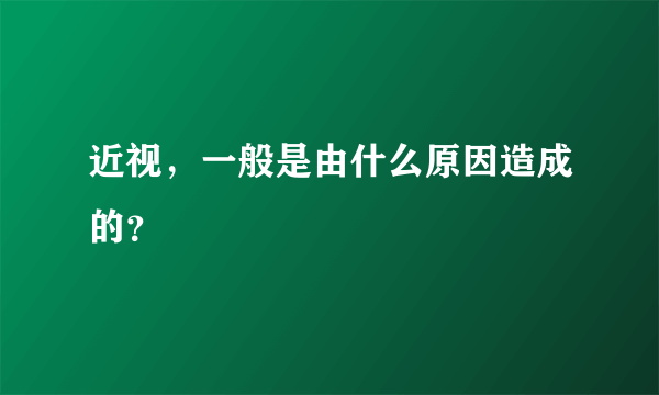 近视，一般是由什么原因造成的？