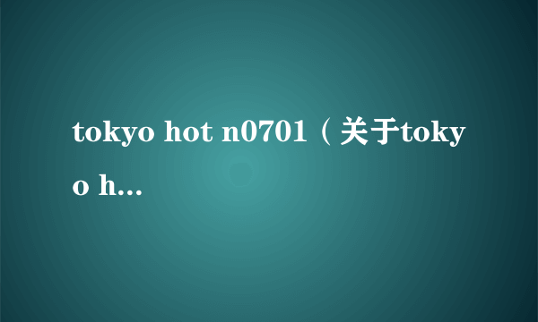 tokyo hot n0701（关于tokyo hot n0701的简介）