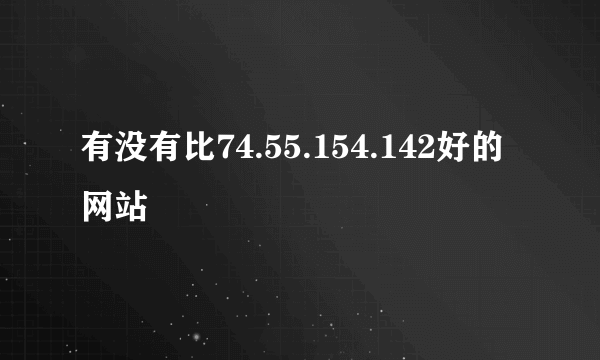 有没有比74.55.154.142好的网站