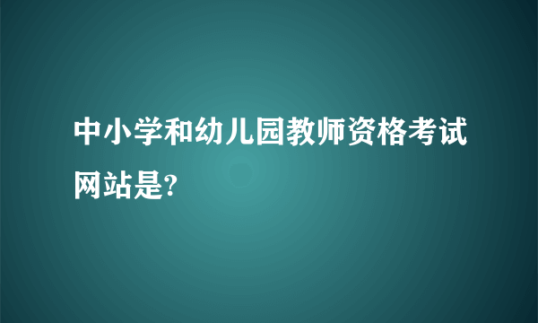 中小学和幼儿园教师资格考试网站是?