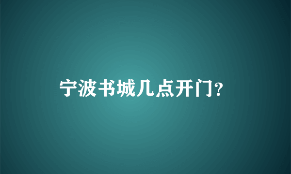 宁波书城几点开门？