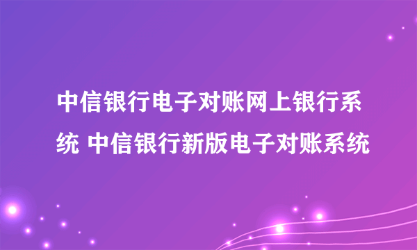 中信银行电子对账网上银行系统 中信银行新版电子对账系统