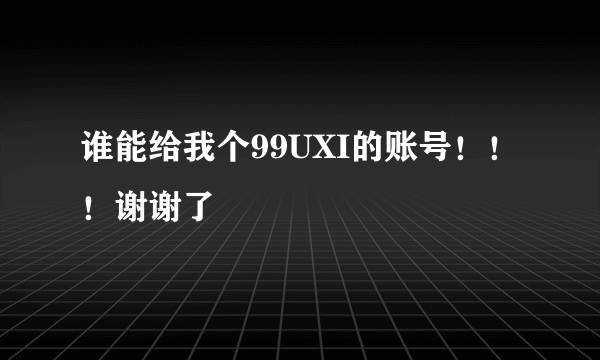 谁能给我个99UXI的账号！！！谢谢了