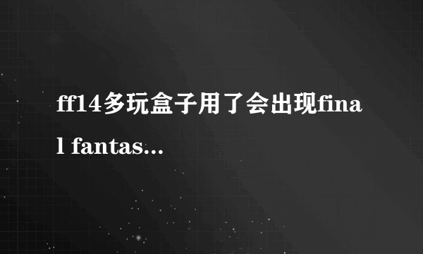ff14多玩盒子用了会出现final fantasy xiv是什么意思