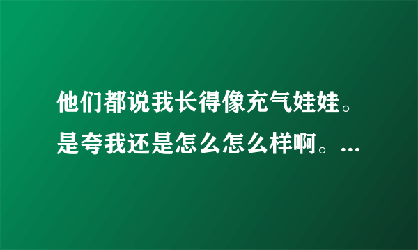 他们都说我长得像充气娃娃。是夸我还是怎么怎么样啊。什么意思。