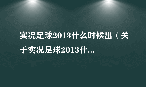 实况足球2013什么时候出（关于实况足球2013什么时候出的简介）