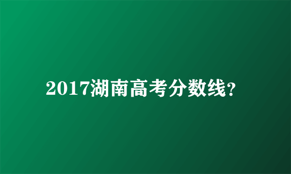 2017湖南高考分数线？