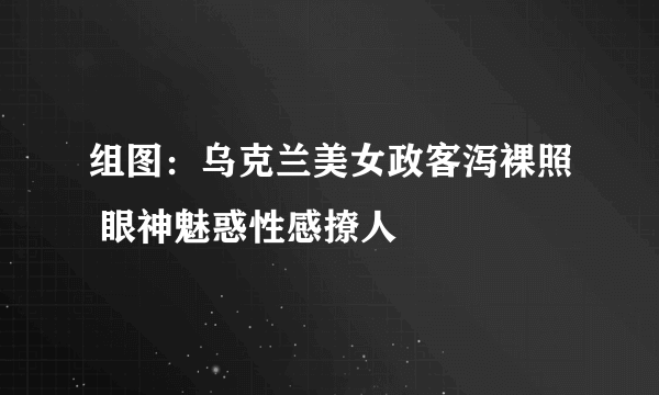 组图：乌克兰美女政客泻裸照 眼神魅惑性感撩人