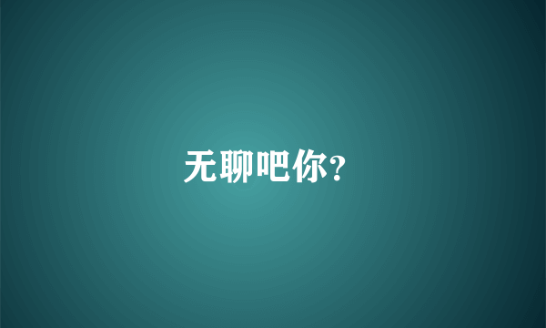 无聊吧你？
