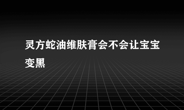 灵方蛇油维肤膏会不会让宝宝变黑
