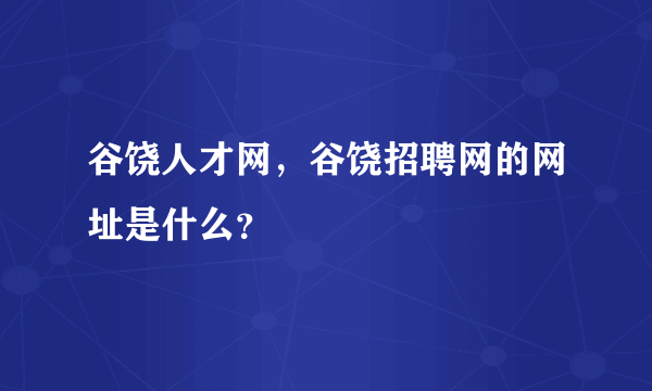 谷饶人才网，谷饶招聘网的网址是什么？