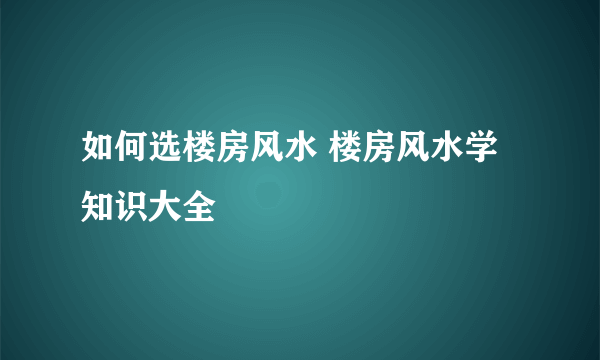 如何选楼房风水 楼房风水学知识大全