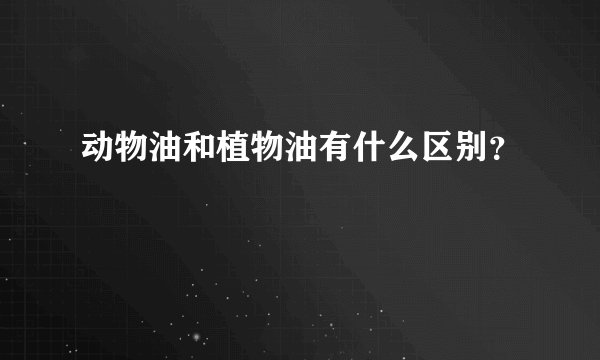 动物油和植物油有什么区别？