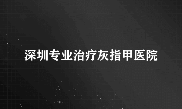 深圳专业治疗灰指甲医院