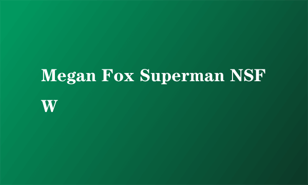 Megan Fox Superman NSFW