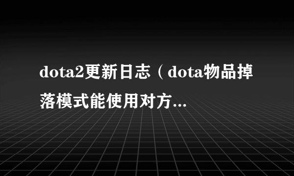 dota2更新日志（dota物品掉落模式能使用对方掉落的物品）