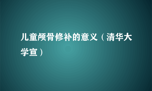 儿童颅骨修补的意义（清华大学宣）