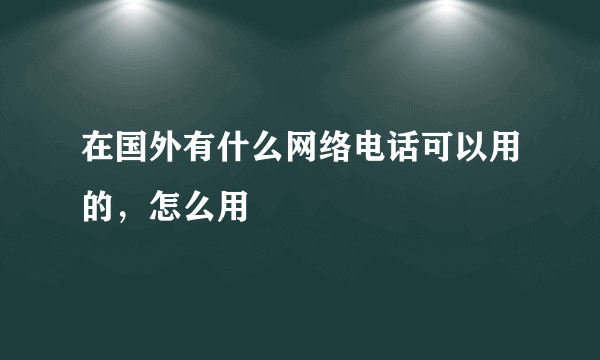 在国外有什么网络电话可以用的，怎么用