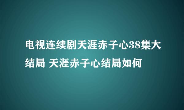 电视连续剧天涯赤子心38集大结局 天涯赤子心结局如何