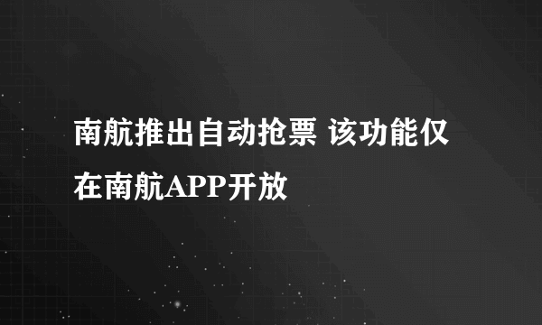 南航推出自动抢票 该功能仅在南航APP开放