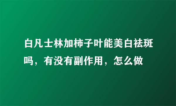 白凡士林加柿子叶能美白祛斑吗，有没有副作用，怎么做