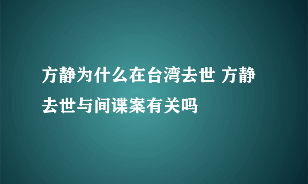 方静为什么在台湾去世 方静去世与间谍案有关吗