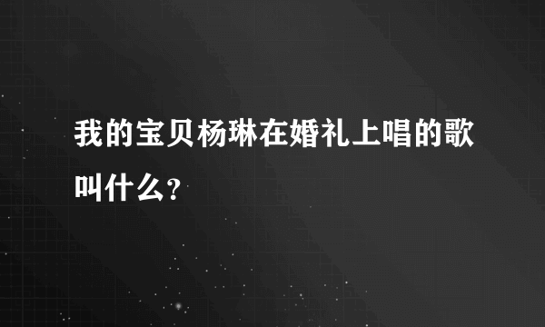 我的宝贝杨琳在婚礼上唱的歌叫什么？