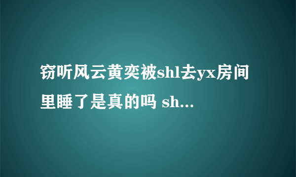 窃听风云黄奕被shl去yx房间里睡了是真的吗 shl是谁及yx资料
