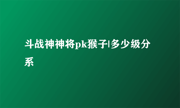 斗战神神将pk猴子|多少级分系