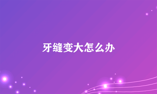 牙缝变大怎么办
