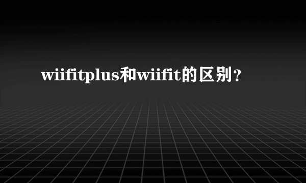 wiifitplus和wiifit的区别？
