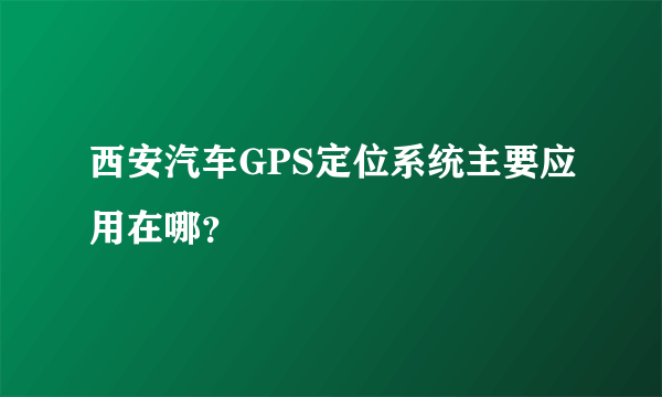 西安汽车GPS定位系统主要应用在哪？