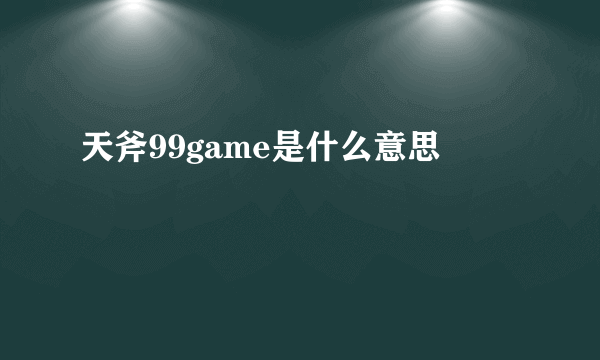 天斧99game是什么意思