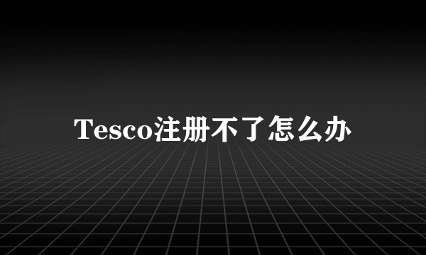 Tesco注册不了怎么办