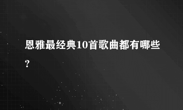 恩雅最经典10首歌曲都有哪些？