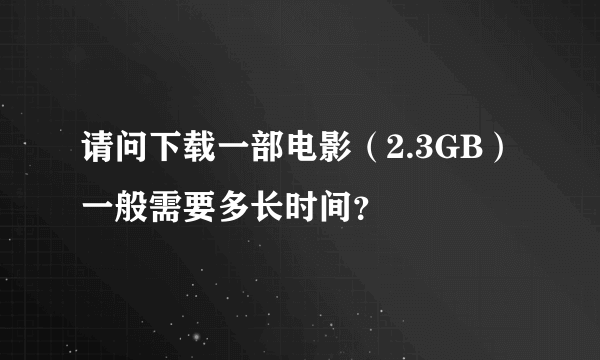 请问下载一部电影（2.3GB）一般需要多长时间？