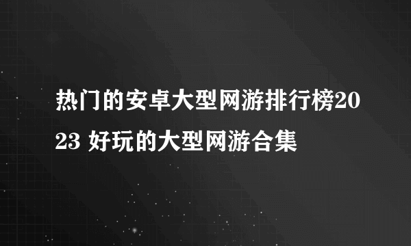 热门的安卓大型网游排行榜2023 好玩的大型网游合集