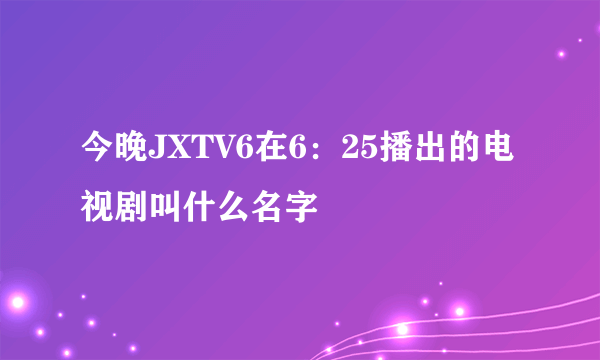 今晚JXTV6在6：25播出的电视剧叫什么名字