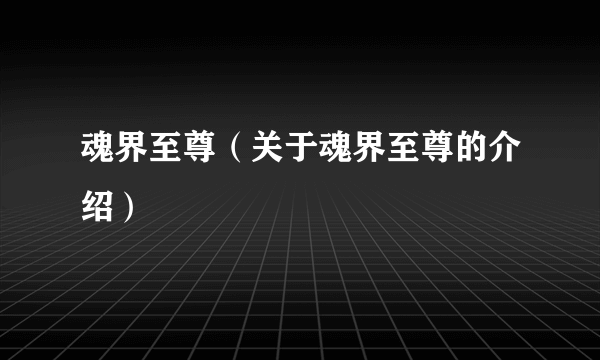 魂界至尊（关于魂界至尊的介绍）