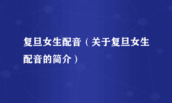 复旦女生配音（关于复旦女生配音的简介）