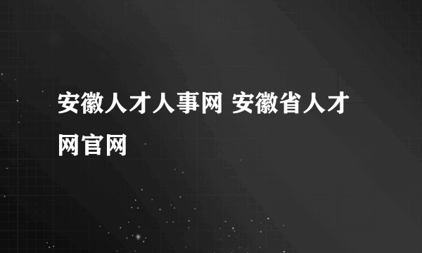 安徽人才人事网 安徽省人才网官网